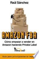 Libro Amazon FBA. Cómo empezar a vender en el mayor Marketplace haciendo Private Label: Guía con todo lo que necesitas saber para empezar este negocio online si eres principiante completamente en español.