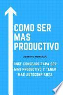 Libro COMO SER MAS PRODUCTIVO: 11 CONSEJOS PARA QUE SEAS MAS PRODUCTIVO Y MEJORAR NUESTRA AUTOCONFIANZA